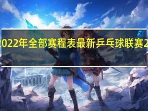 中超2022年全部赛程表最新 乒乓球联赛2022赛程表