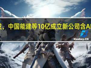 中远海发、中国能建等10亿成立新公司 含AI软件开发业务