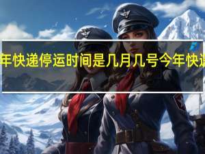 中通2024年快递停运时间是几月几号 今年快递停运时间2024