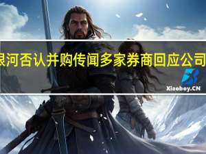 中金、银河否认并购传闻 多家券商回应公司并购重组问题