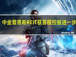 中金普洛斯REIT获首程控股进一步增持