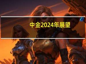 中金2024年展望：利率主导 贵金属前低后高