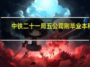 中铁二十一局五公司刚毕业本科,铁道工程专业,待遇怎么样 中铁二十局六公司
