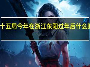 中铁十五局今年在浙江东阳过年后什么时候去上班