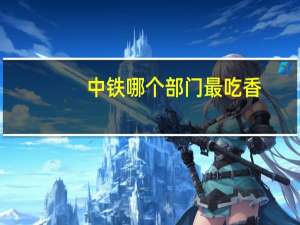 中铁哪个部门最吃香