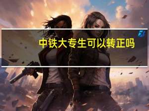 中铁大专生可以转正吗