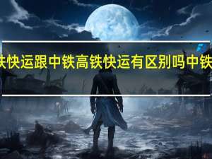 中铁快运跟中铁高铁快运有区别吗 中铁快运公司