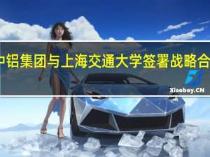 中铝集团与上海交通大学签署战略合作协议