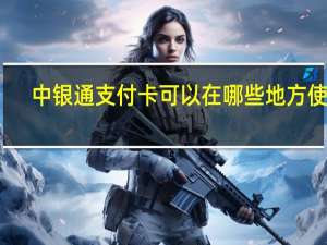 中银通支付卡可以在哪些地方使用（中银通支付卡）