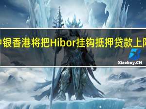 中银香港将把Hibor挂钩抵押贷款上限提高0.5个百分点