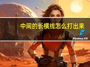中间的长横线怎么打出来（中间长横线怎么用键盘打出来）