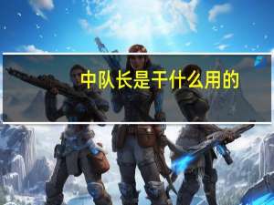中队长是干什么用的（中队长的职责是做什么）