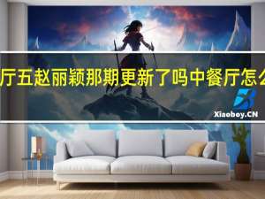 中餐厅五赵丽颖那期更新了吗 中餐厅怎么不更新了