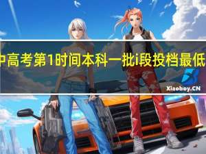 中高考第1时间 本科一批i段投档最低分公布