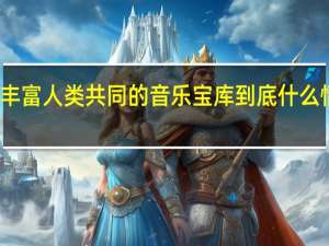 丰富人类共同的音乐宝库 到底什么情况嘞