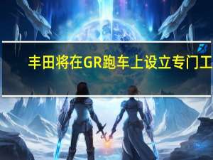 丰田将在GR跑车上设立专门工�