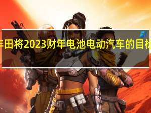 丰田将2023财年电池电动汽车的目标从202,000辆下调至123,000辆