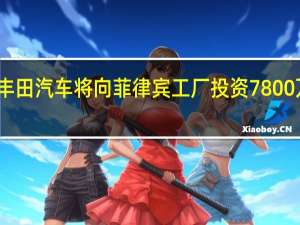 丰田汽车将向菲律宾工厂投资7800万美元