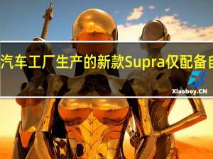 丰田汽车工厂生产的新款Supra仅配备自动变速箱