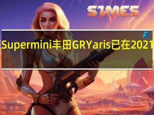 丰田的疯狂Supermini丰田GRYaris已在2021年和2022年售罄