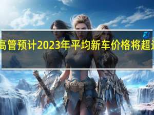 丰田高管预计2023年平均新车价格将超过50万美元
