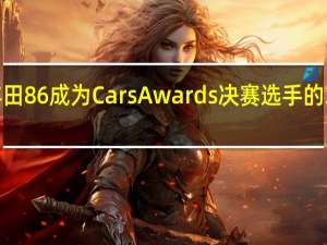 丰田86成为CarsAwards决赛选手的3个原因