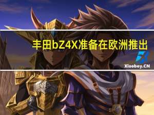 丰田bZ4X准备在欧洲推出