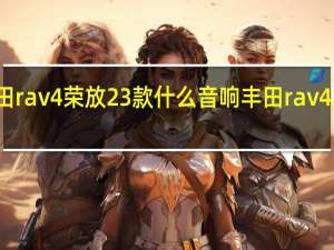 丰田rav4荣放23款什么音响 丰田rav4广告歌曲