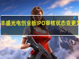 丰盛光电创业板IPO审核状态变更为终止(撤回)