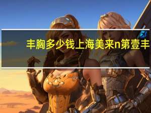 丰胸多少钱上海美来n第壹 丰胸手术一般多少钱