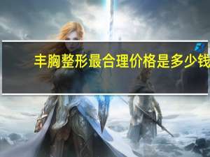 丰胸整形最合理价格是多少钱 隆胸要多少钱