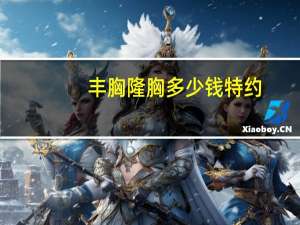 丰胸隆胸多少钱特约(隆胸手术一般多少钱)