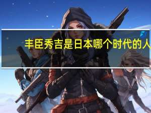 丰臣秀吉是日本哪个时代的人