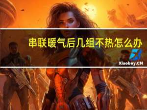 串联暖气后几组不热怎么办