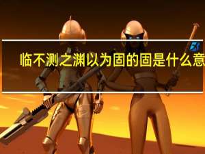 临不测之渊以为固的固是什么意思
