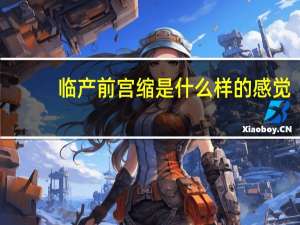 临产前宫缩是什么样的感觉（临产前宫缩是什么感觉）