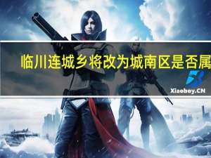 临川连城乡将改为城南区是否属实