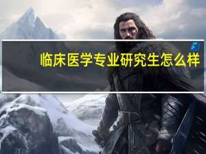 临床医学专业研究生怎么样