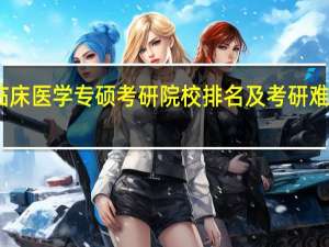 临床医学专硕考研院校排名及考研难度分析