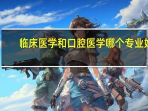 临床医学和口腔医学哪个专业好