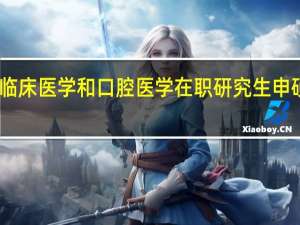 临床医学和口腔医学在职研究生申硕要求