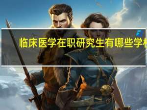 临床医学在职研究生有哪些学校