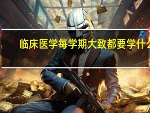 临床医学每学期大致都要学什么