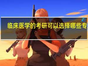 临床医学的考研可以选择哪些专业！