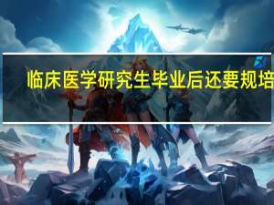 临床医学研究生毕业后还要规培吗