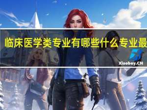 临床医学类专业有哪些 什么专业最吃香