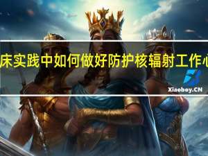 临床实践中如何做好防护核辐射工作心得体会（临床实践中如何做好防护核辐射工作）