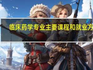 临床药学专业主要课程和就业方向