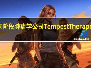 临床阶段肿瘤学公司Tempest Therapeutics Inc.（TPST）收涨16.31%报3.28美元