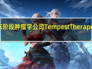 临床阶段肿瘤学公司Tempest Therapeutics Inc.（TPST）收跌4.17%报3.68美元本周累跌12.8%延续上周跌9.44%的遭遇